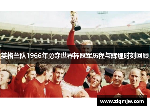 英格兰队1966年勇夺世界杯冠军历程与辉煌时刻回顾